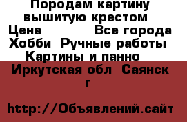 Породам картину вышитую крестом › Цена ­ 8 000 - Все города Хобби. Ручные работы » Картины и панно   . Иркутская обл.,Саянск г.